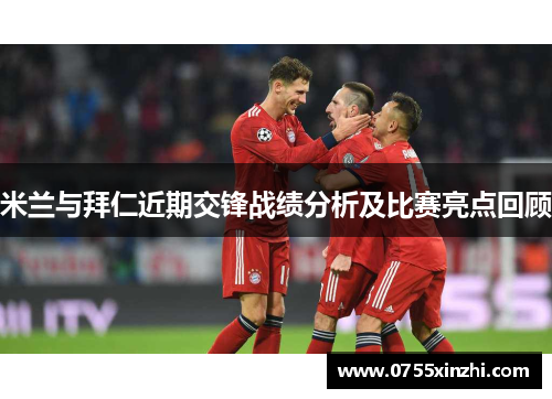 米兰与拜仁近期交锋战绩分析及比赛亮点回顾