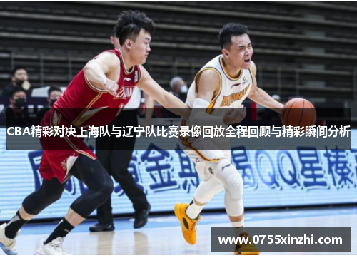 CBA精彩对决上海队与辽宁队比赛录像回放全程回顾与精彩瞬间分析