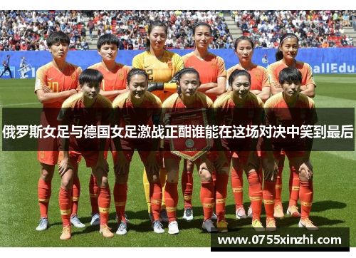 俄罗斯女足与德国女足激战正酣谁能在这场对决中笑到最后
