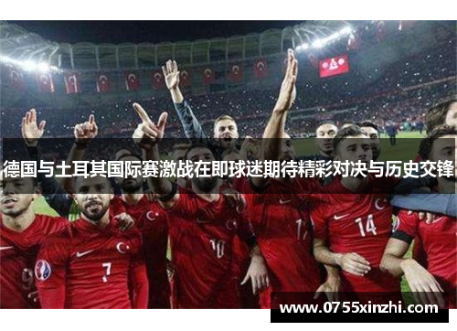 德国与土耳其国际赛激战在即球迷期待精彩对决与历史交锋