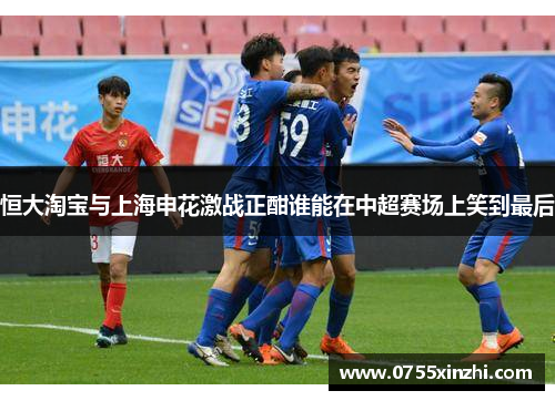 恒大淘宝与上海申花激战正酣谁能在中超赛场上笑到最后