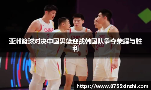 亚洲篮球对决中国男篮迎战韩国队争夺荣耀与胜利
