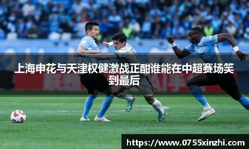 上海申花与天津权健激战正酣谁能在中超赛场笑到最后