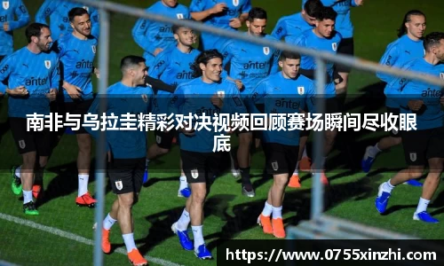 333体育南非与乌拉圭精彩对决视频回顾赛场瞬间尽收眼底