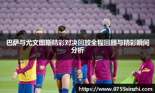 巴萨与尤文图斯精彩对决回放全程回顾与精彩瞬间分析